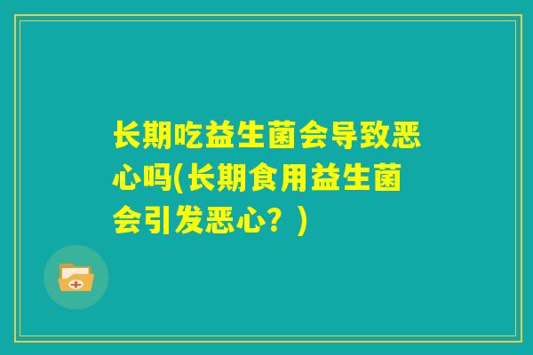 长期吃益生菌会导致恶心吗(长期食用益生菌会引发恶心？)