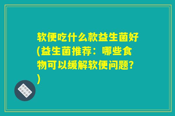 软便吃什么款益生菌好(益生菌推荐：哪些食物可以缓解软便问题？)