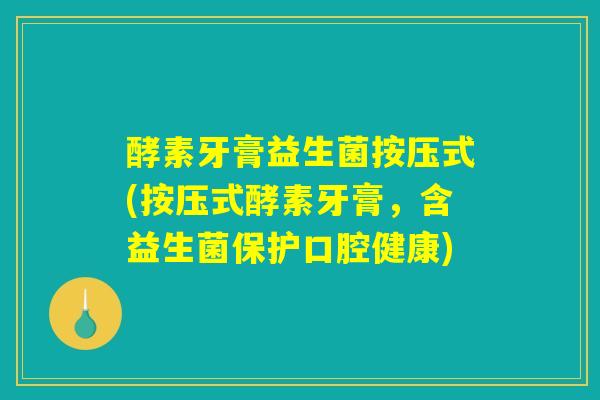 酵素牙膏益生菌按压式(按压式酵素牙膏，含益生菌保护口腔健康)