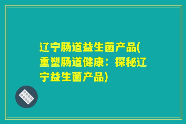 辽宁肠道益生菌产品(重塑肠道健康：探秘辽宁益生菌产品)