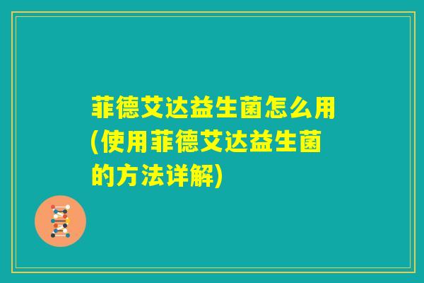 菲德艾达益生菌怎么用(使用菲德艾达益生菌的方法详解)