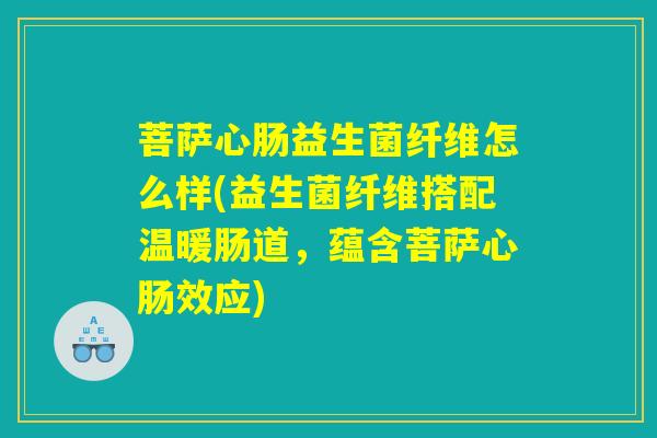 菩萨心肠益生菌纤维怎么样(益生菌纤维搭配温暖肠道，蕴含菩萨心肠效应)