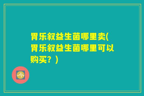 胃乐叙益生菌哪里卖(胃乐叙益生菌哪里可以购买？)