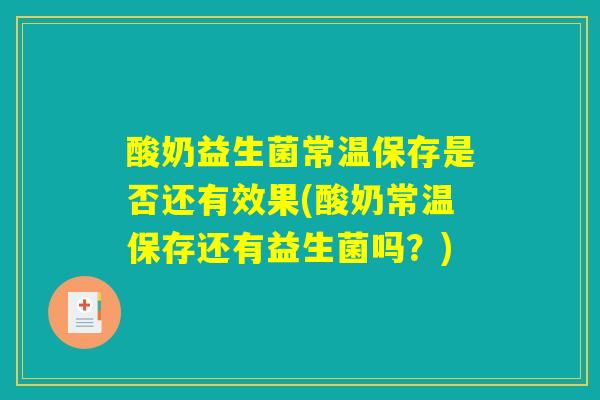 酸奶益生菌常温保存是否还有效果(酸奶常温保存还有益生菌吗？)