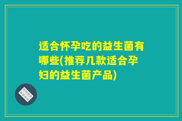 适合怀孕吃的益生菌有哪些(推荐几款适合孕妇的益生菌产品)