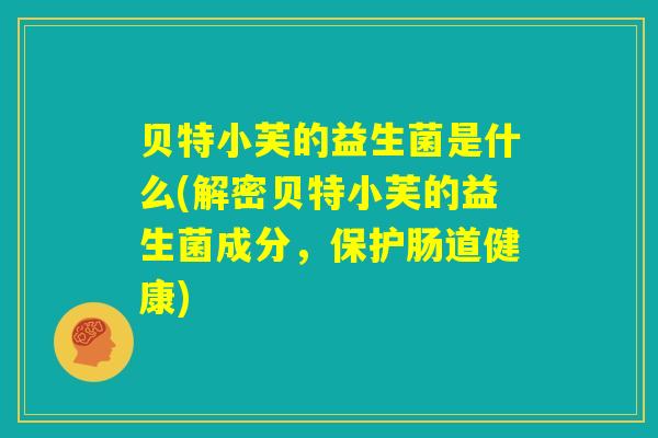 贝特小芙的益生菌是什么(解密贝特小芙的益生菌成分，保护肠道健康)