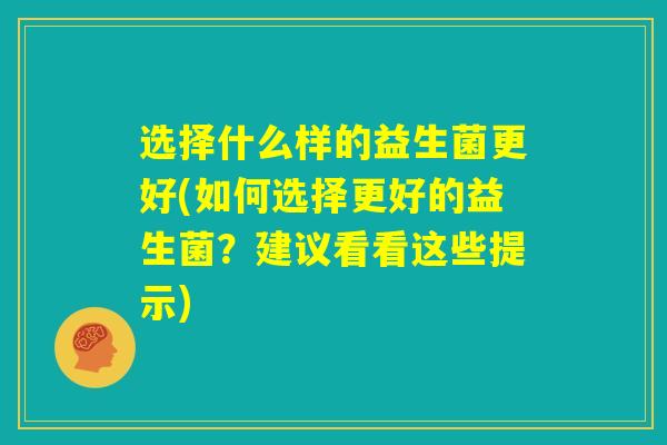 选择什么样的益生菌更好(如何选择更好的益生菌？建议看看这些提示)