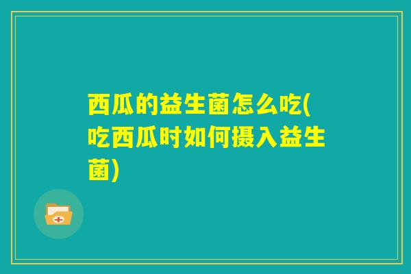 西瓜的益生菌怎么吃(吃西瓜时如何摄入益生菌)