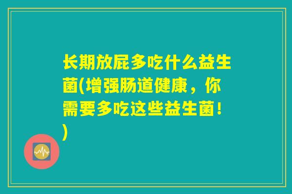 长期放屁多吃什么益生菌(增强肠道健康,你需要多吃这些益生菌!) 长期放屁多吃什么益生菌(增强肠道健康,你需要多吃这些益生菌!)