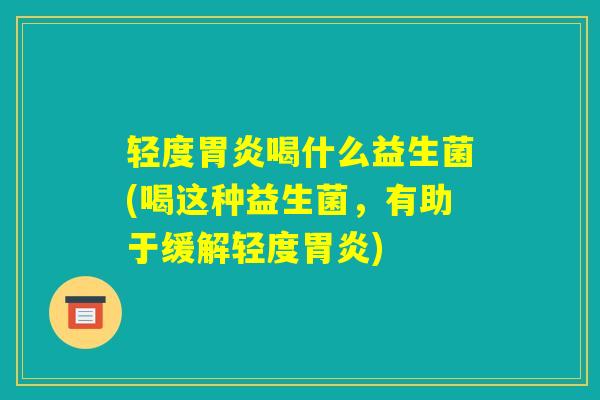轻度胃炎喝什么益生菌(喝这种益生菌,有助于缓解轻度胃炎) 轻度胃炎喝什么益生菌(喝这种益生菌,有助于缓解轻度胃炎)