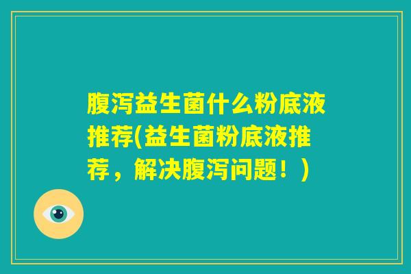 腹泻益生菌什么粉底液推荐(益生菌粉底液推荐，解决腹泻问题！)