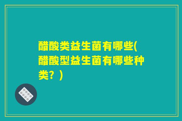 醋酸类益生菌有哪些(醋酸型益生菌有哪些种类？)