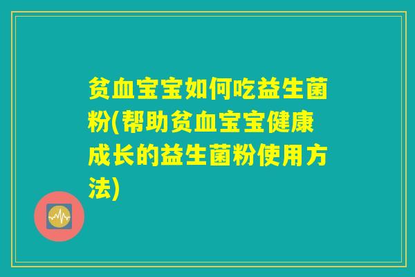 贫血宝宝如何吃益生菌粉(帮助贫血宝宝健康成长的益生菌粉使用方法)