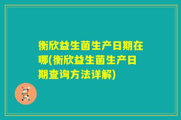 衡欣益生菌生产日期在哪(衡欣益生菌生产日期查询方法详解)