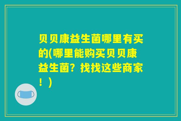 贝贝康益生菌哪里有买的(哪里能购买贝贝康益生菌？找找这些商家！)