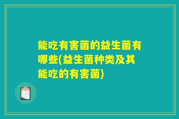 能吃有害菌的益生菌有哪些(益生菌种类及其能吃的有害菌)
