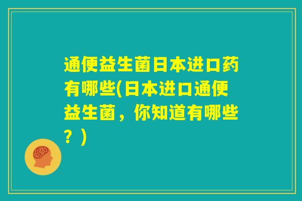 通便益生菌日本进口药有哪些(日本进口通便益生菌，你知道有哪些？)
