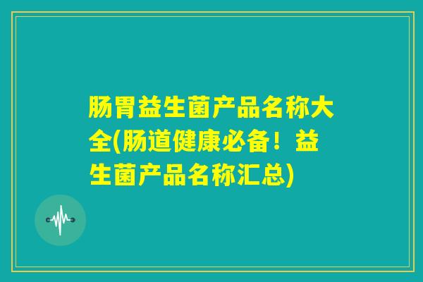 肠胃益生菌产品名称大全(肠道健康必备！益生菌产品名称汇总)