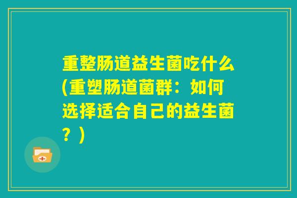 重整肠道益生菌吃什么(重塑肠道菌群：如何选择适合自己的益生菌？)
