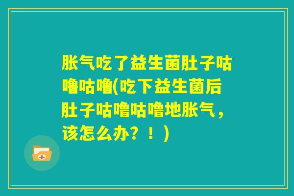 胀气吃了益生菌肚子咕噜咕噜(吃下益生菌后肚子咕噜咕噜地胀气，该怎么办？！)