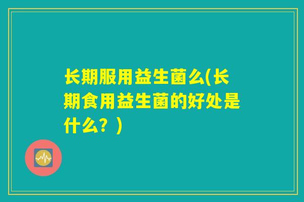 长期服用益生菌么(长期食用益生菌的好处是什么？)