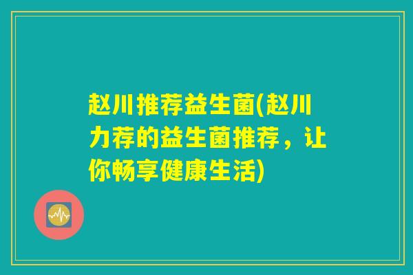 赵川推荐益生菌(赵川力荐的益生菌推荐，让你畅享健康生活)