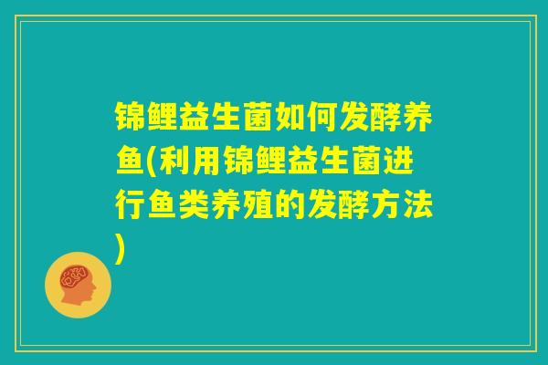 锦鲤益生菌如何发酵养鱼(利用锦鲤益生菌进行鱼类养殖的发酵方法)