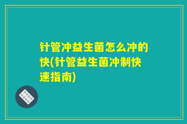 针管冲益生菌怎么冲的快(针管益生菌冲制快速指南)