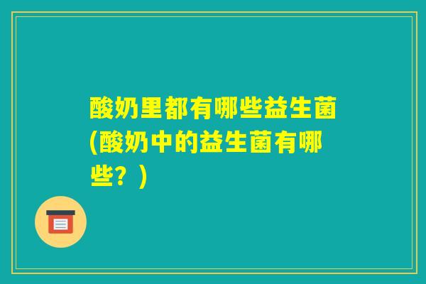 酸奶里都有哪些益生菌(酸奶中的益生菌有哪些？)