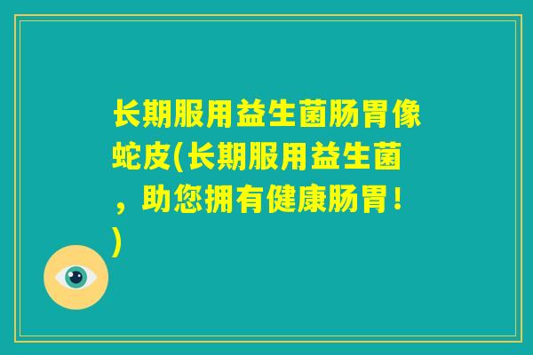长期服用益生菌肠胃像蛇皮(长期服用益生菌，助您拥有健康肠胃！)
