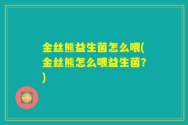 金丝熊益生菌怎么喂(金丝熊怎么喂益生菌？)