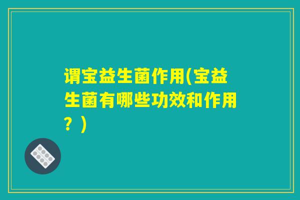 谓宝益生菌作用(宝益生菌有哪些功效和作用？)