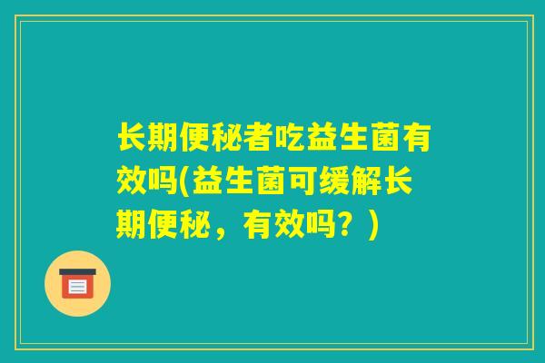 长期便秘者吃益生菌有效吗(益生菌可缓解长期便秘，有效吗？)