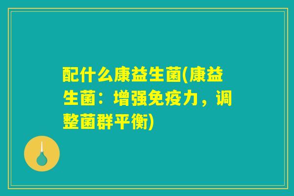 配什么康益生菌(康益生菌：增强免疫力，调整菌群平衡)
