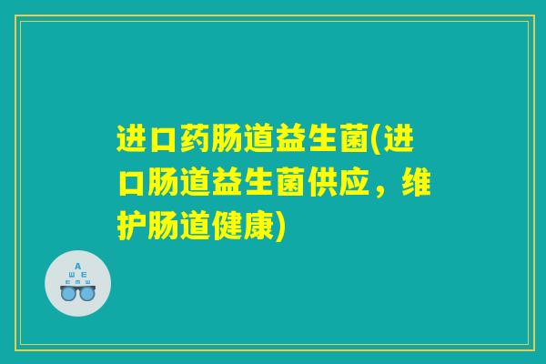 进口药肠道益生菌(进口肠道益生菌供应，维护肠道健康)