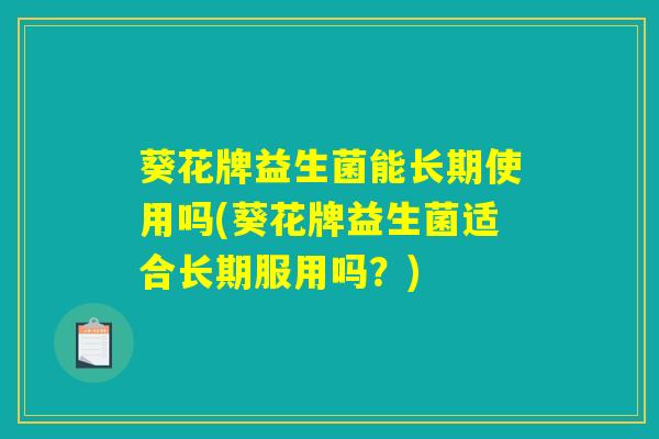 葵花牌益生菌能长期使用吗(葵花牌益生菌适合长期服用吗？)