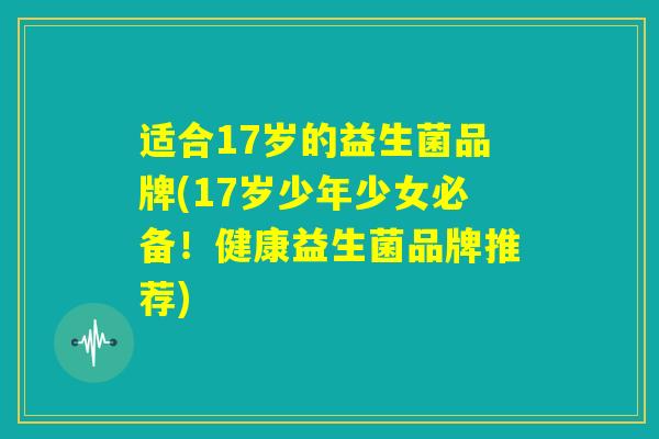 适合17岁的益生菌品牌(17岁少年少女必备！健康益生菌品牌推荐)
