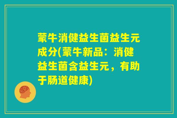 蒙牛消健益生菌益生元成分(蒙牛新品：消健益生菌含益生元，有助于肠道健康)