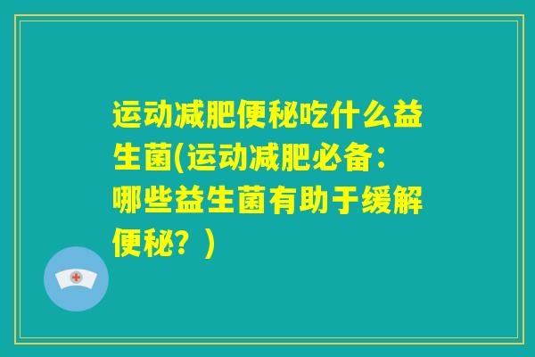 运动减肥便秘吃什么益生菌(运动减肥必备：哪些益生菌有助于缓解便秘？)
