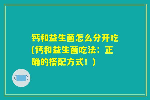钙和益生菌怎么分开吃(钙和益生菌吃法：正确的搭配方式！)