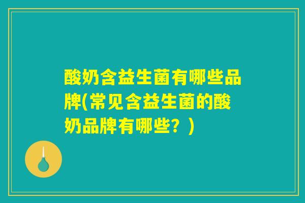 酸奶含益生菌有哪些品牌(常见含益生菌的酸奶品牌有哪些？)
