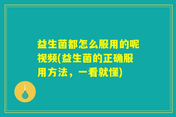 益生菌都怎么服用的呢视频(益生菌的正确服用方法，一看就懂)
