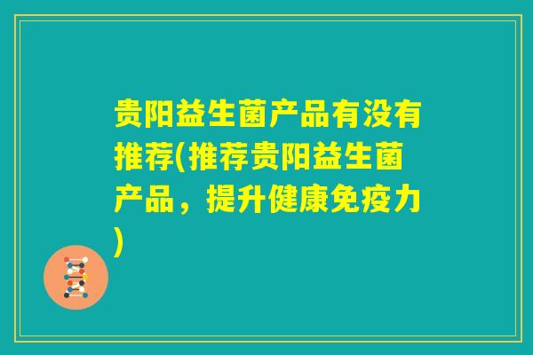贵阳益生菌产品有没有推荐(推荐贵阳益生菌产品，提升健康免疫力)