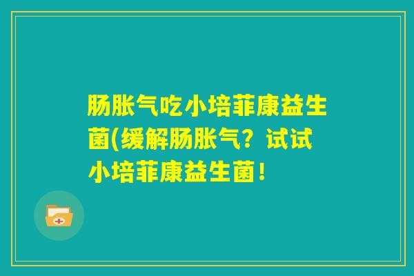 肠胀气吃小培菲康益生菌(缓解肠胀气？试试小培菲康益生菌！