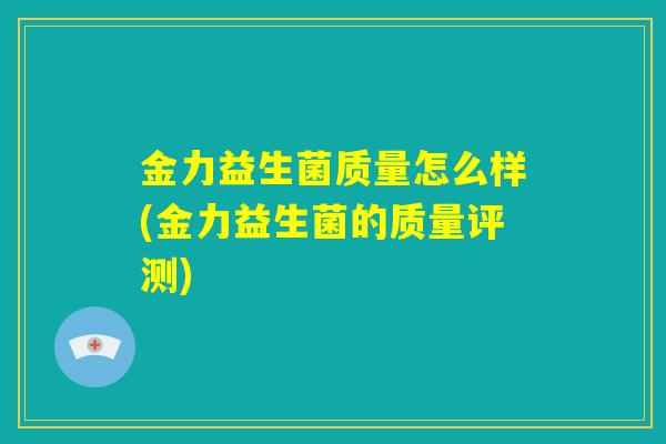 金力益生菌质量怎么样(金力益生菌的质量评测)