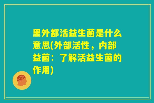 里外都活益生菌是什么意思(外部活性，内部益菌：了解活益生菌的作用)
