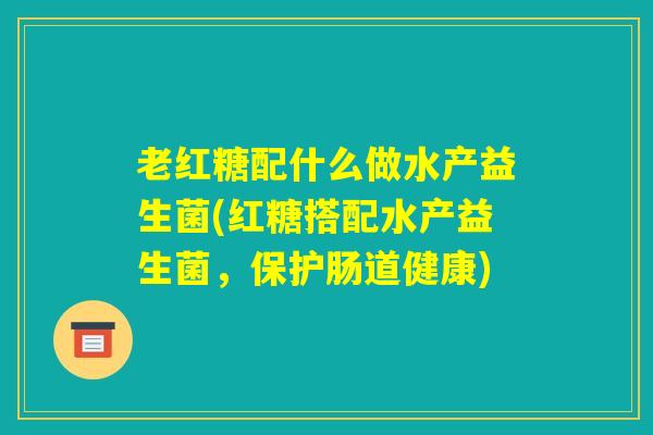 老红糖配什么做水产益生菌(红糖搭配水产益生菌，保护肠道健康)