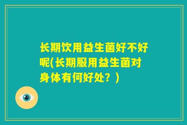 长期饮用益生菌好不好呢(长期服用益生菌对身体有何好处？)