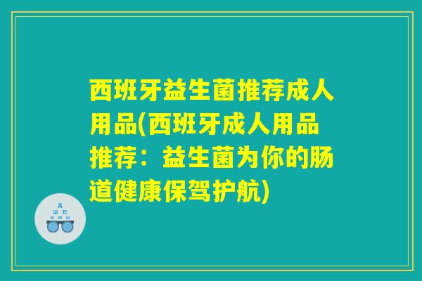 西班牙益生菌推荐成人用品(西班牙成人用品推荐：益生菌为你的肠道健康保驾护航)