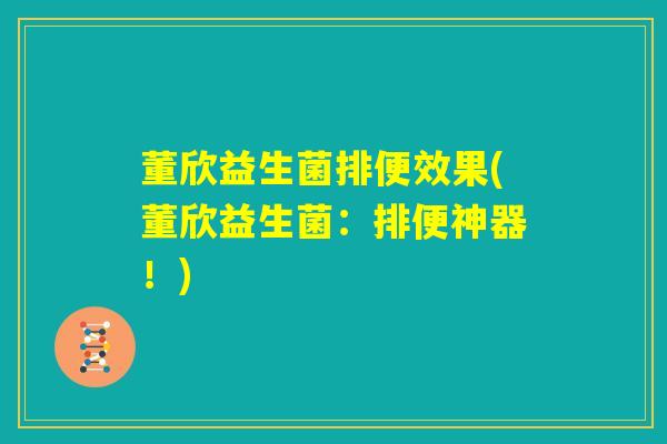 董欣益生菌排便效果(董欣益生菌：排便神器！)